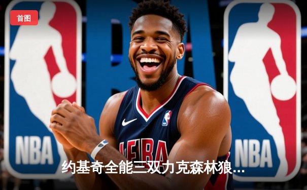 约基奇全能三双力克森林狼，掘金抢七大战锁定西部决赛席位