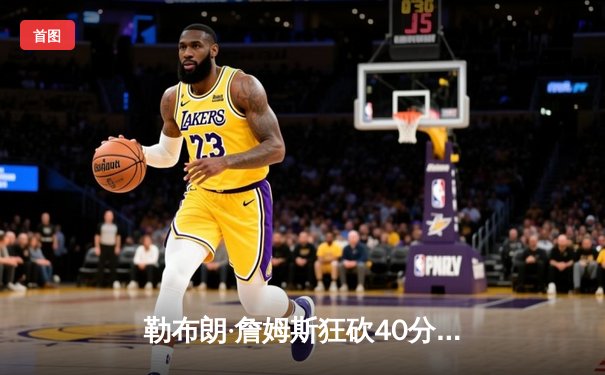 勒布朗·詹姆斯狂砍40分三双，湖人逆转勇士晋级西部决赛
