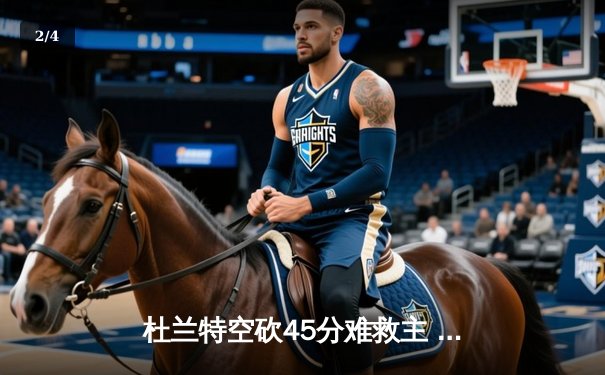 杜兰特空砍45分难救主 太阳加时憾负独行侠东契奇三双定乾坤 - 2
