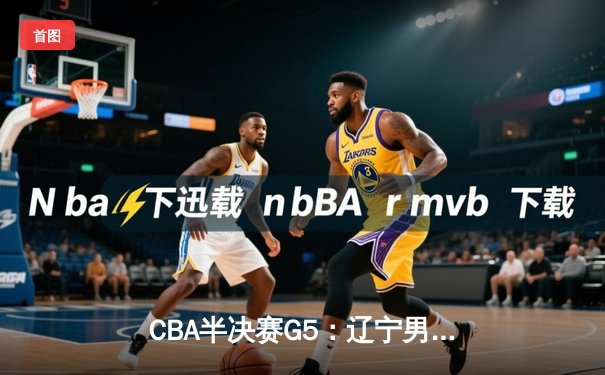 CBA半决赛G5：辽宁男篮加时险胜广东 总比分3-2晋级总决赛
