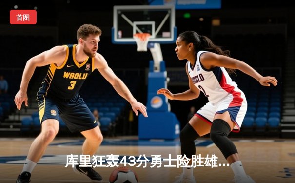 库里狂轰43分勇士险胜雄鹿，最后时刻三分定乾坤