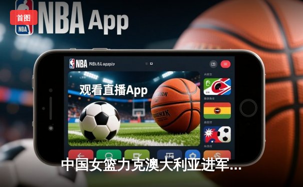 中国女篮力克澳大利亚进军奥运会，韩旭独揽24分12篮板闪耀赛场