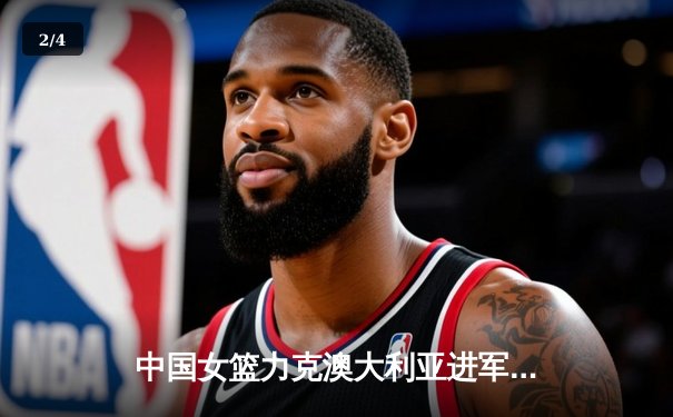 中国女篮力克澳大利亚进军奥运会，韩旭独揽24分12篮板闪耀赛场 - 2