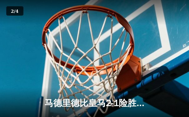 马德里德比皇马2-1险胜马竞，维尼修斯绝杀助球队登顶西甲积分榜 - 2