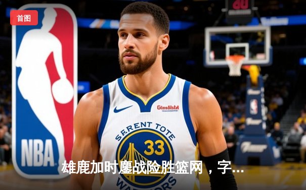 雄鹿加时鏖战险胜篮网，字母哥36+12+5主宰关键时刻