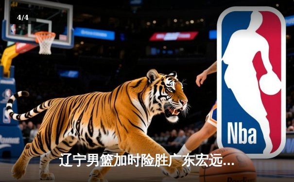 辽宁男篮加时险胜广东宏远，总决赛激烈对决抢占先机 - 4