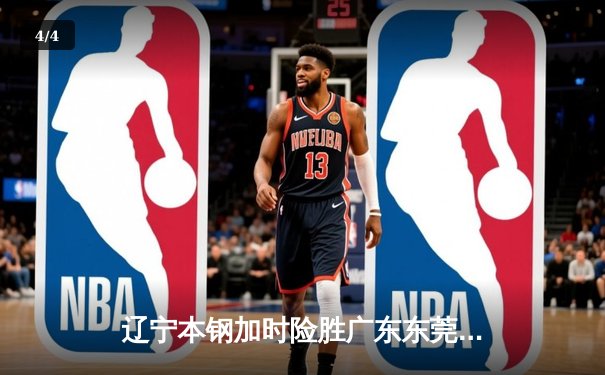辽宁本钢加时险胜广东东莞 张镇麟35分创生涯新高 - 4