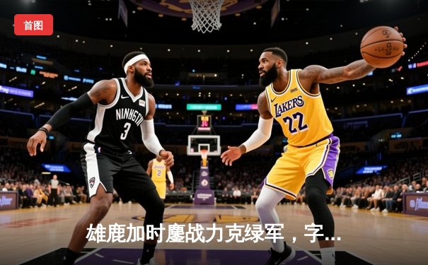 雄鹿加时鏖战力克绿军，字母哥44分闪耀天王山