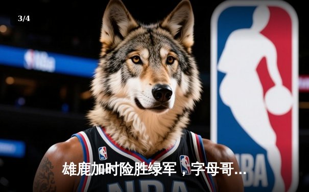 雄鹿加时险胜绿军，字母哥44分率队锁定季后赛席位 - 3