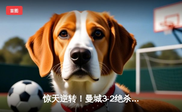 惊天逆转！曼城3-2绝杀拜仁，哈兰德双响导演欧冠经典